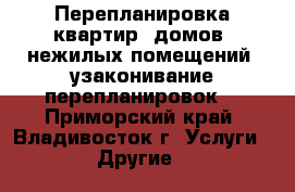  Перепланировка квартир, домов, нежилых помещений, узаконивание перепланировок  - Приморский край, Владивосток г. Услуги » Другие   